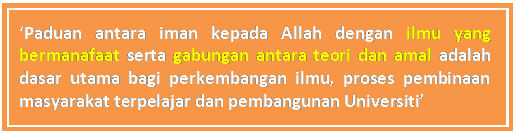 Text Box: &lsquo;Paduan antara iman kepada Allah dengan ilmu yang bermanafaat serta gabungan antara teori dan amal adalah dasar utama bagi perkembangan ilmu, proses pembinaan masyarakat terpelajar dan pembangunan Universiti&rsquo;